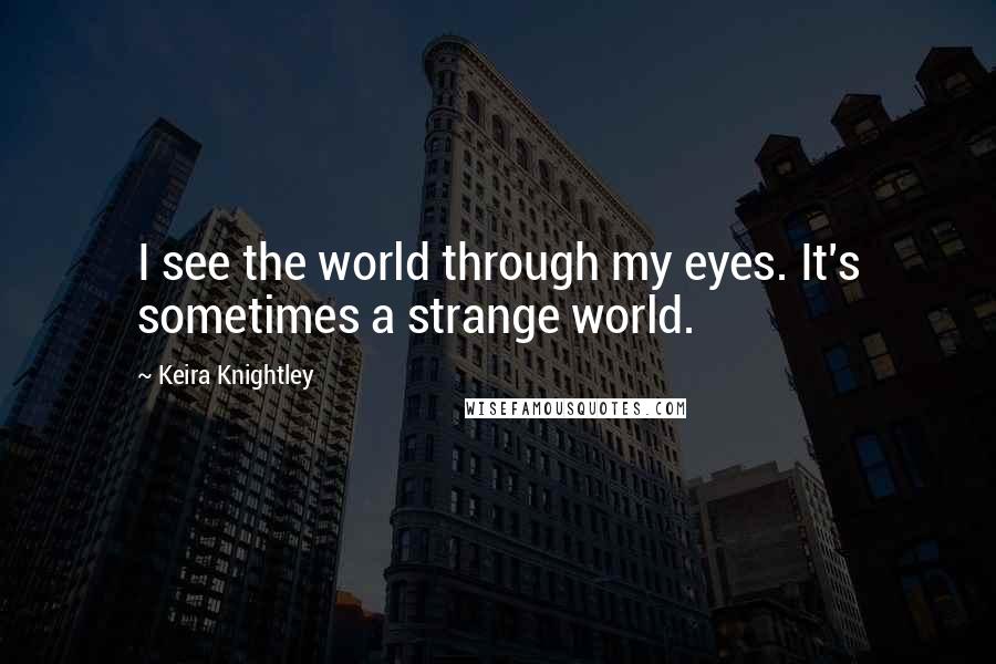 Keira Knightley Quotes: I see the world through my eyes. It's sometimes a strange world.