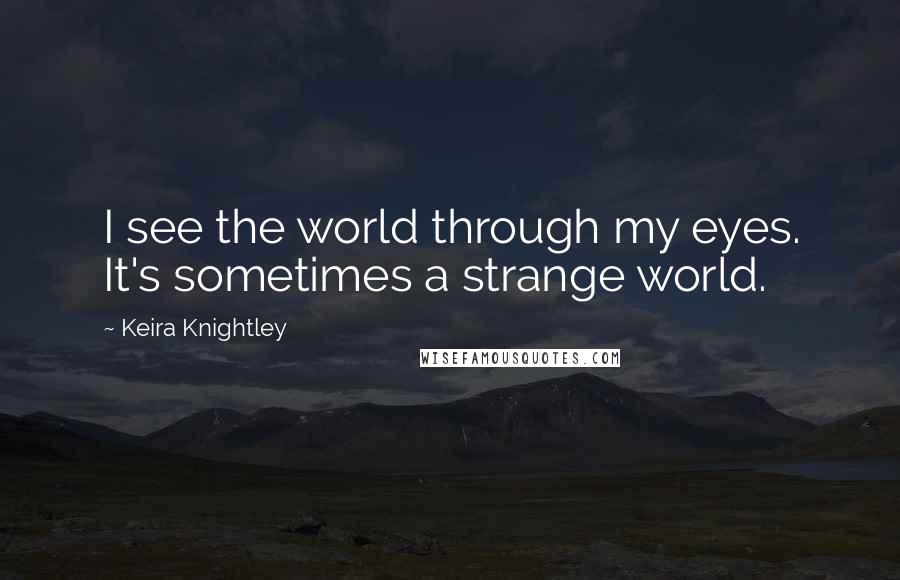 Keira Knightley Quotes: I see the world through my eyes. It's sometimes a strange world.