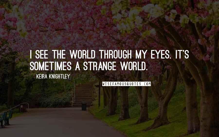 Keira Knightley Quotes: I see the world through my eyes. It's sometimes a strange world.