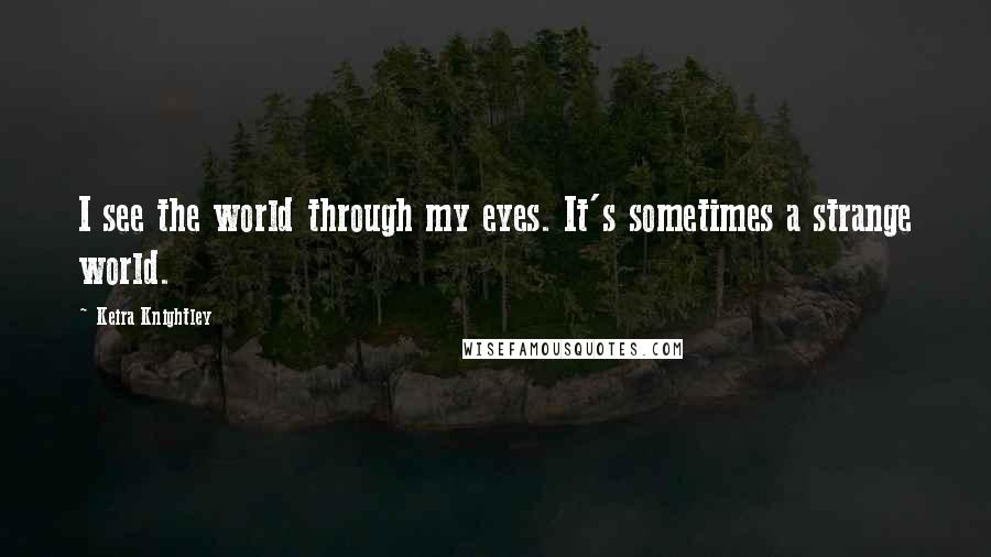 Keira Knightley Quotes: I see the world through my eyes. It's sometimes a strange world.