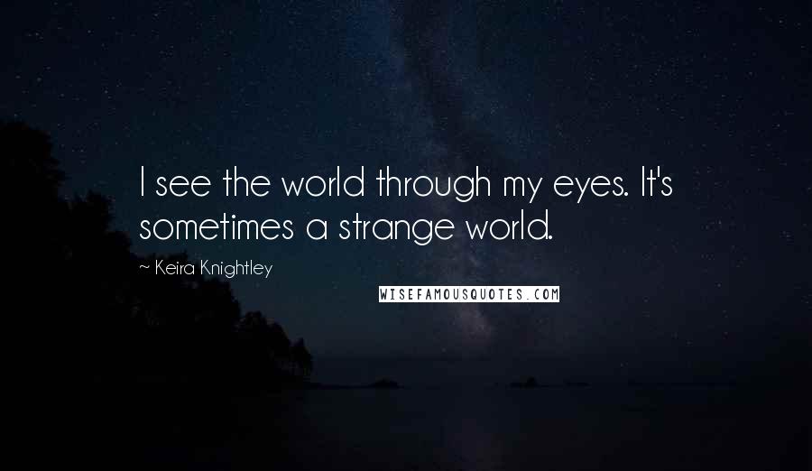 Keira Knightley Quotes: I see the world through my eyes. It's sometimes a strange world.