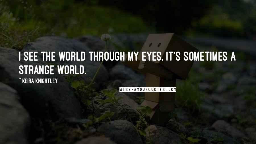 Keira Knightley Quotes: I see the world through my eyes. It's sometimes a strange world.