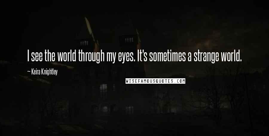 Keira Knightley Quotes: I see the world through my eyes. It's sometimes a strange world.