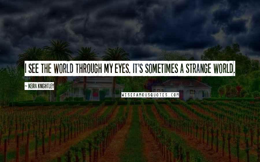 Keira Knightley Quotes: I see the world through my eyes. It's sometimes a strange world.
