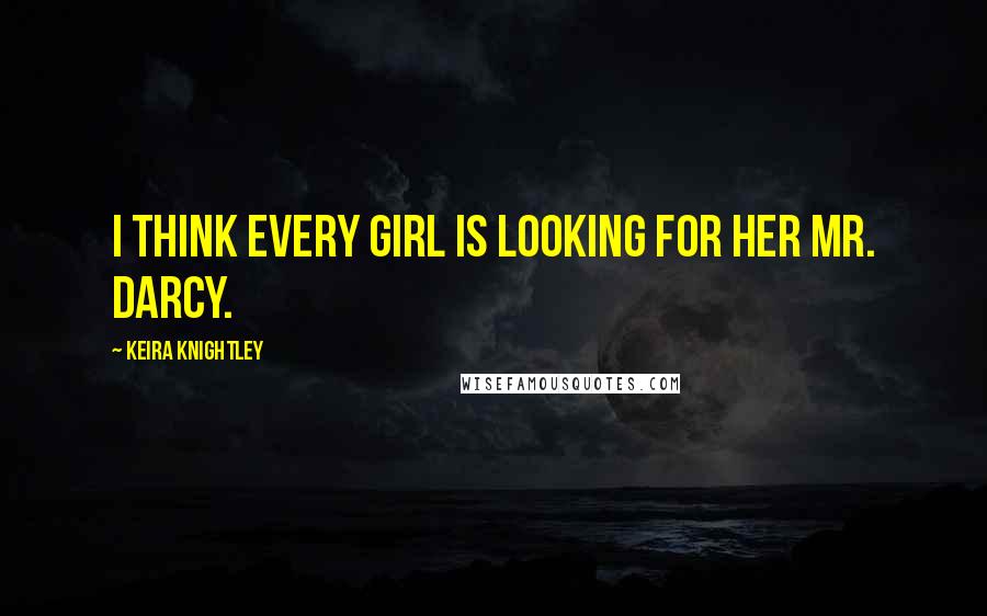 Keira Knightley Quotes: I think every girl is looking for her Mr. Darcy.