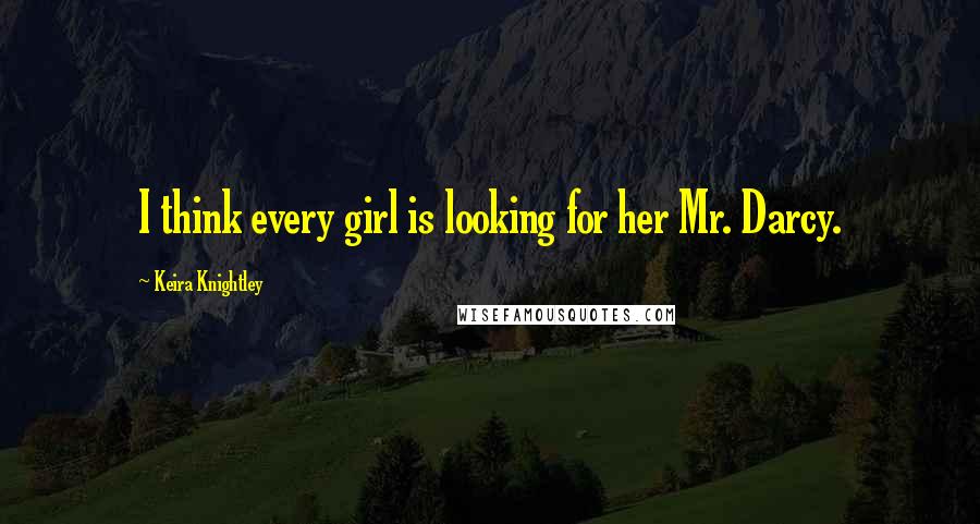 Keira Knightley Quotes: I think every girl is looking for her Mr. Darcy.