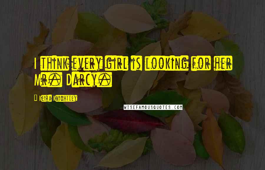 Keira Knightley Quotes: I think every girl is looking for her Mr. Darcy.