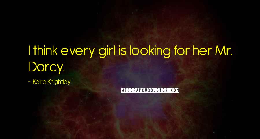Keira Knightley Quotes: I think every girl is looking for her Mr. Darcy.