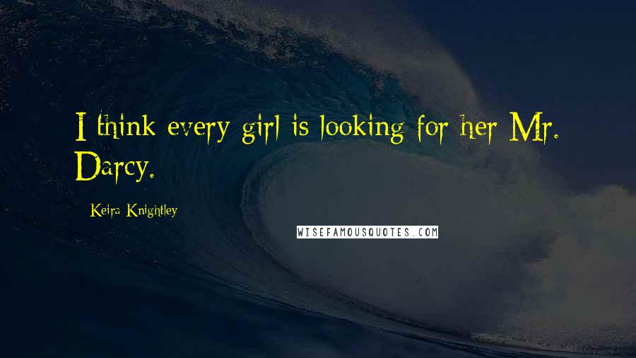 Keira Knightley Quotes: I think every girl is looking for her Mr. Darcy.