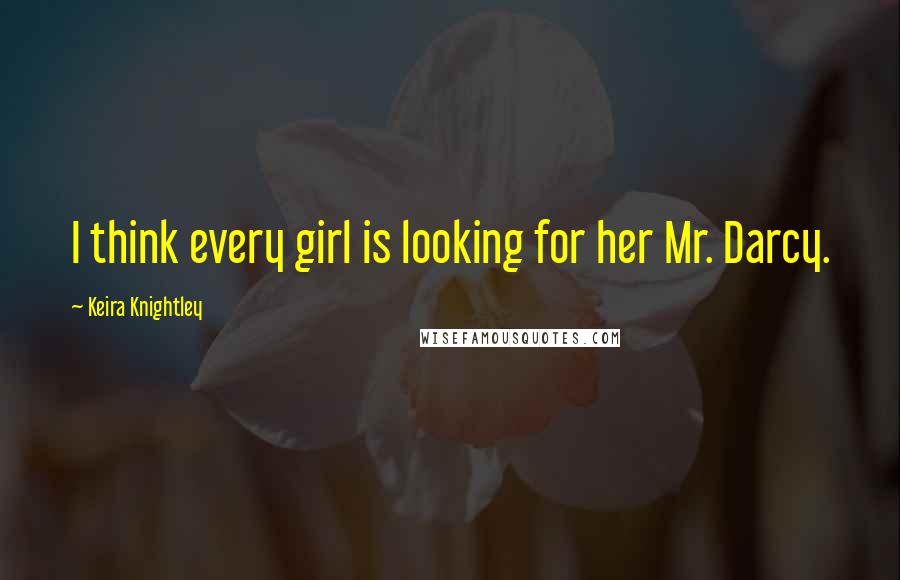 Keira Knightley Quotes: I think every girl is looking for her Mr. Darcy.