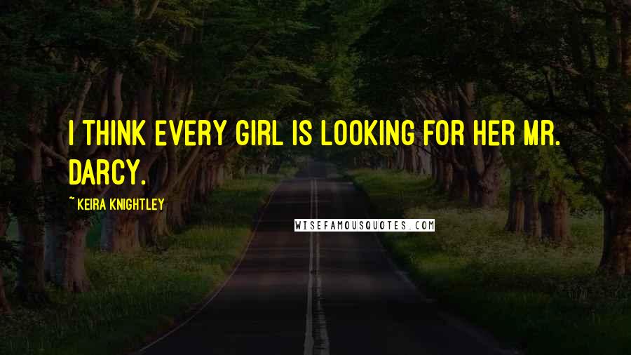 Keira Knightley Quotes: I think every girl is looking for her Mr. Darcy.