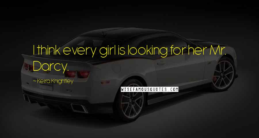 Keira Knightley Quotes: I think every girl is looking for her Mr. Darcy.