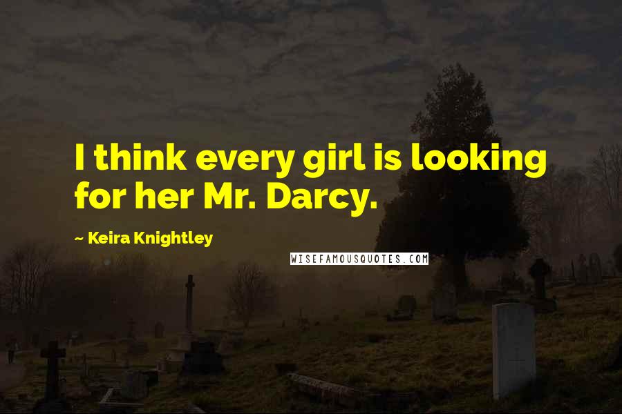 Keira Knightley Quotes: I think every girl is looking for her Mr. Darcy.