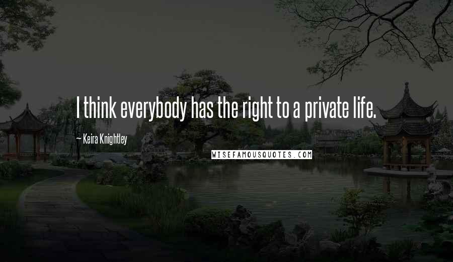 Keira Knightley Quotes: I think everybody has the right to a private life.