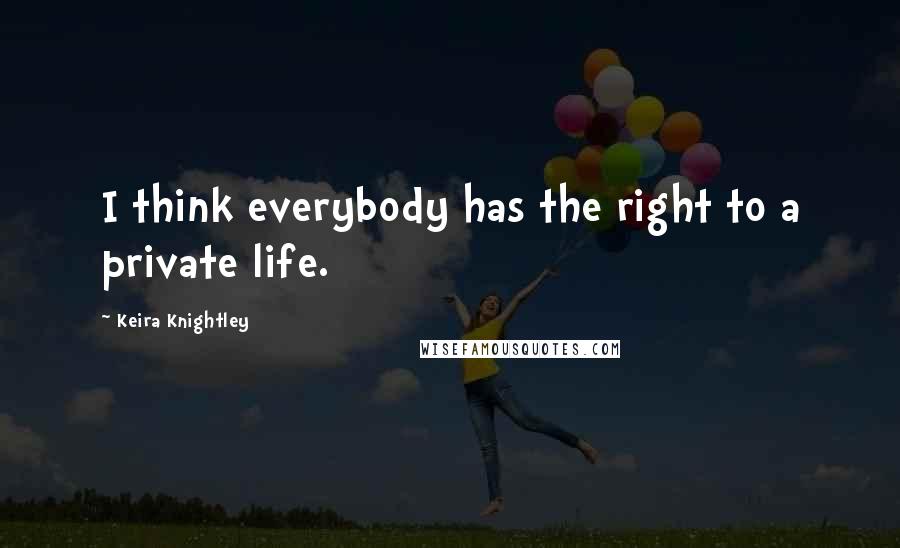 Keira Knightley Quotes: I think everybody has the right to a private life.