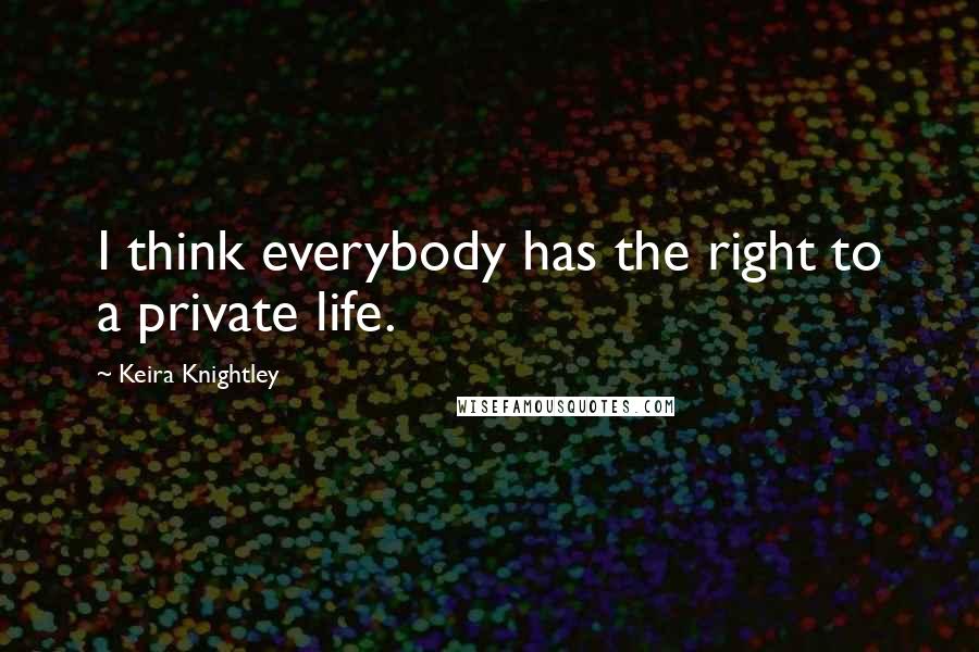 Keira Knightley Quotes: I think everybody has the right to a private life.