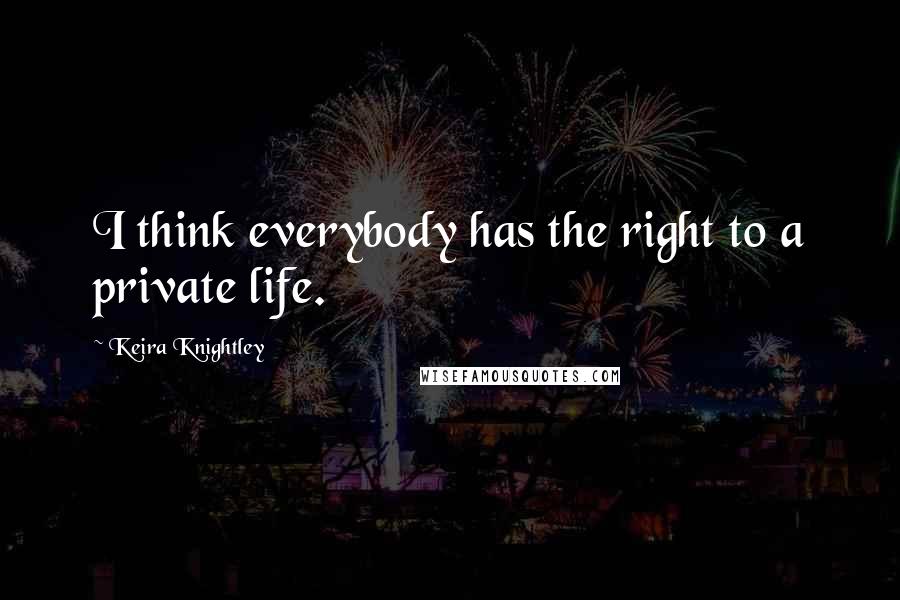 Keira Knightley Quotes: I think everybody has the right to a private life.