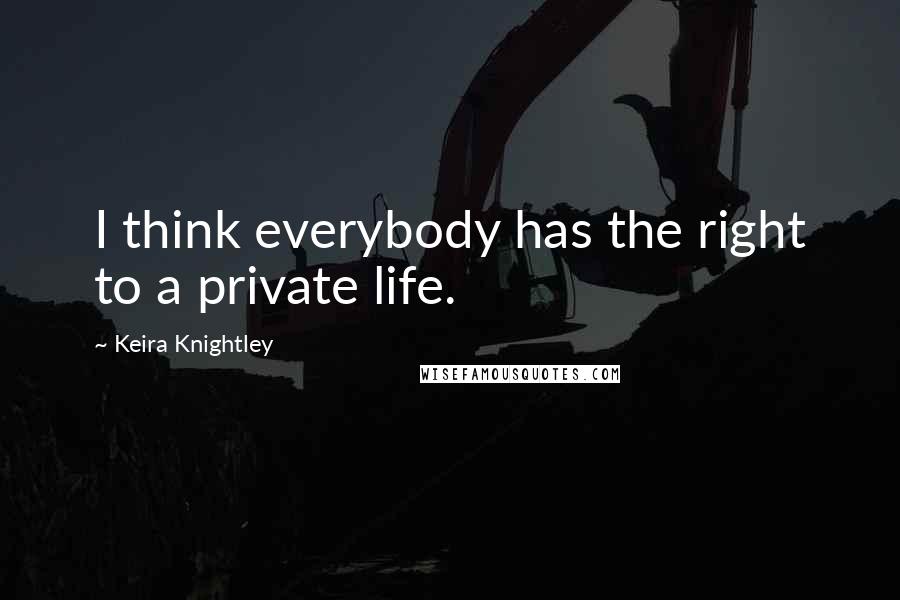 Keira Knightley Quotes: I think everybody has the right to a private life.