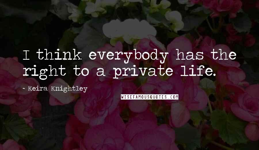 Keira Knightley Quotes: I think everybody has the right to a private life.