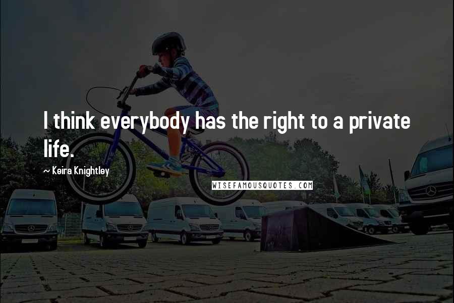 Keira Knightley Quotes: I think everybody has the right to a private life.