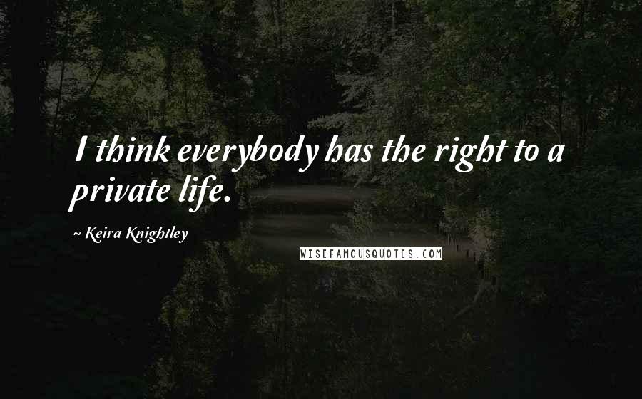 Keira Knightley Quotes: I think everybody has the right to a private life.