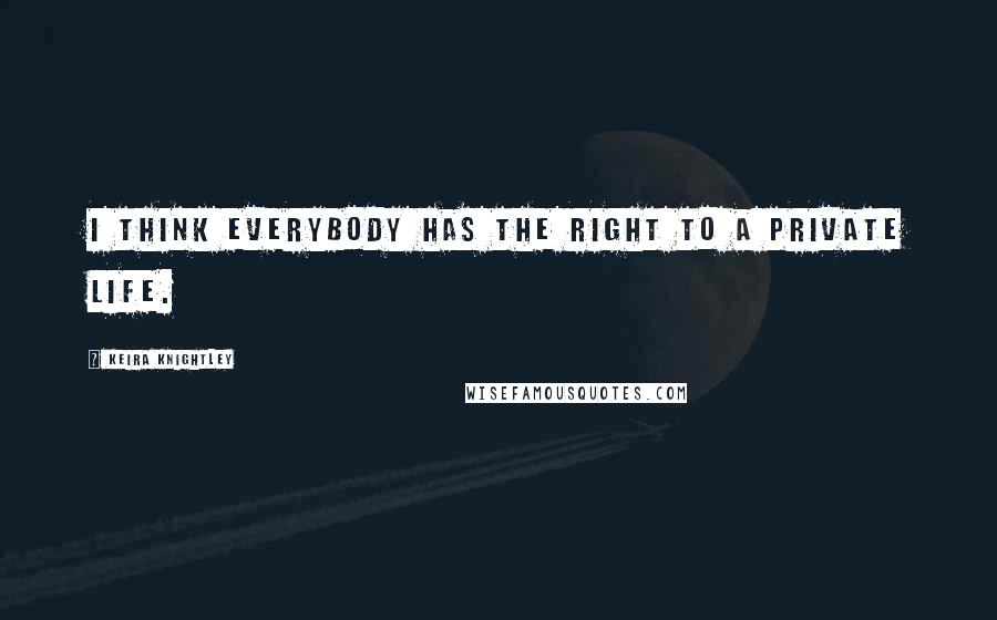 Keira Knightley Quotes: I think everybody has the right to a private life.