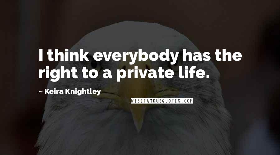 Keira Knightley Quotes: I think everybody has the right to a private life.