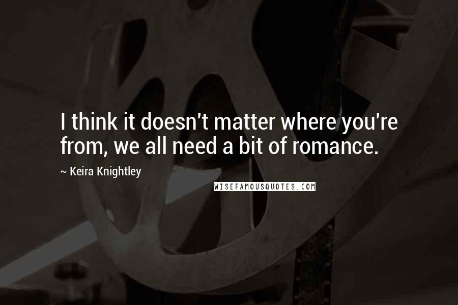 Keira Knightley Quotes: I think it doesn't matter where you're from, we all need a bit of romance.