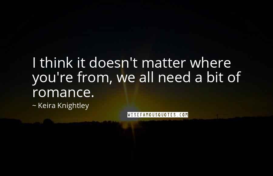 Keira Knightley Quotes: I think it doesn't matter where you're from, we all need a bit of romance.