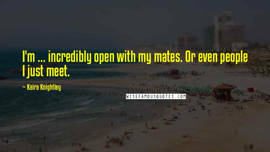 Keira Knightley Quotes: I'm ... incredibly open with my mates. Or even people I just meet.