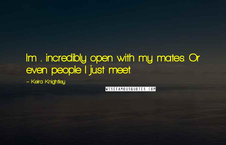 Keira Knightley Quotes: I'm ... incredibly open with my mates. Or even people I just meet.