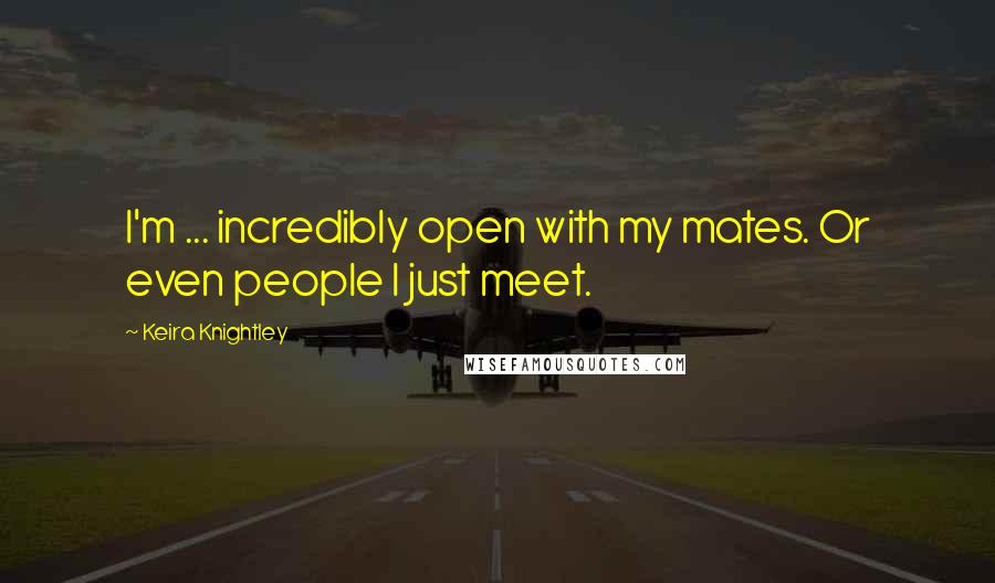 Keira Knightley Quotes: I'm ... incredibly open with my mates. Or even people I just meet.