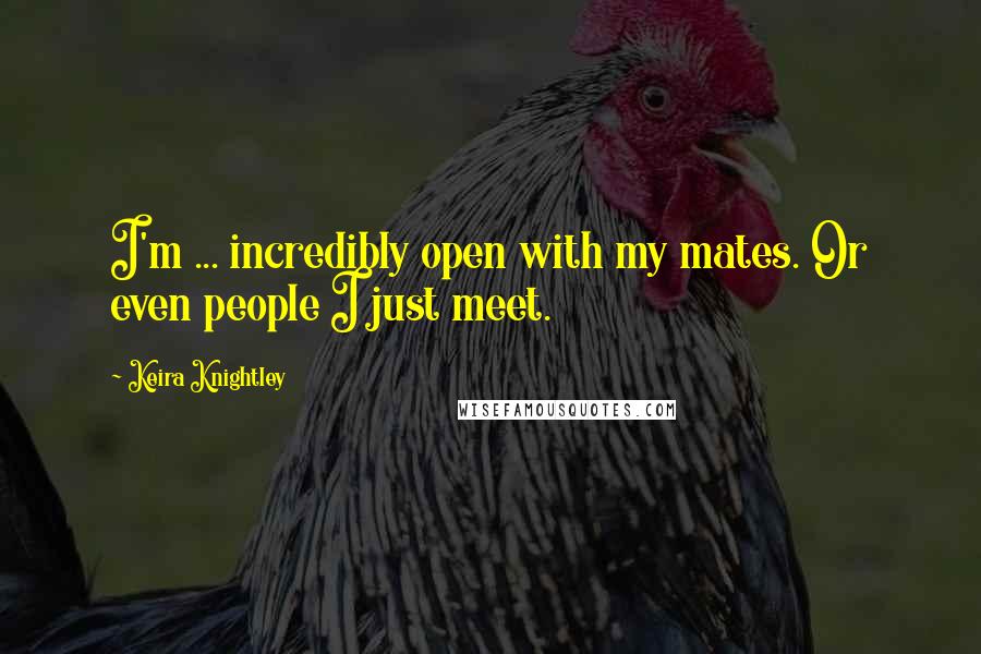 Keira Knightley Quotes: I'm ... incredibly open with my mates. Or even people I just meet.