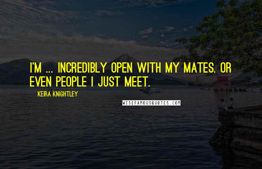 Keira Knightley Quotes: I'm ... incredibly open with my mates. Or even people I just meet.