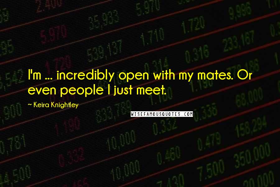 Keira Knightley Quotes: I'm ... incredibly open with my mates. Or even people I just meet.