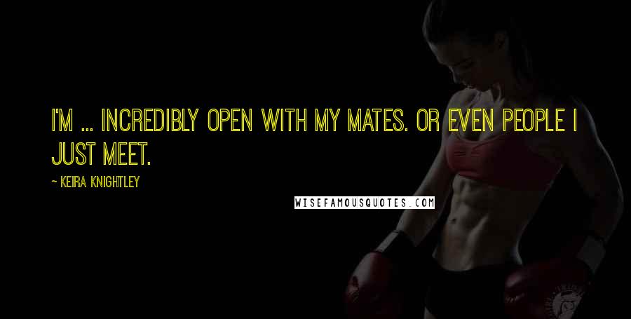 Keira Knightley Quotes: I'm ... incredibly open with my mates. Or even people I just meet.