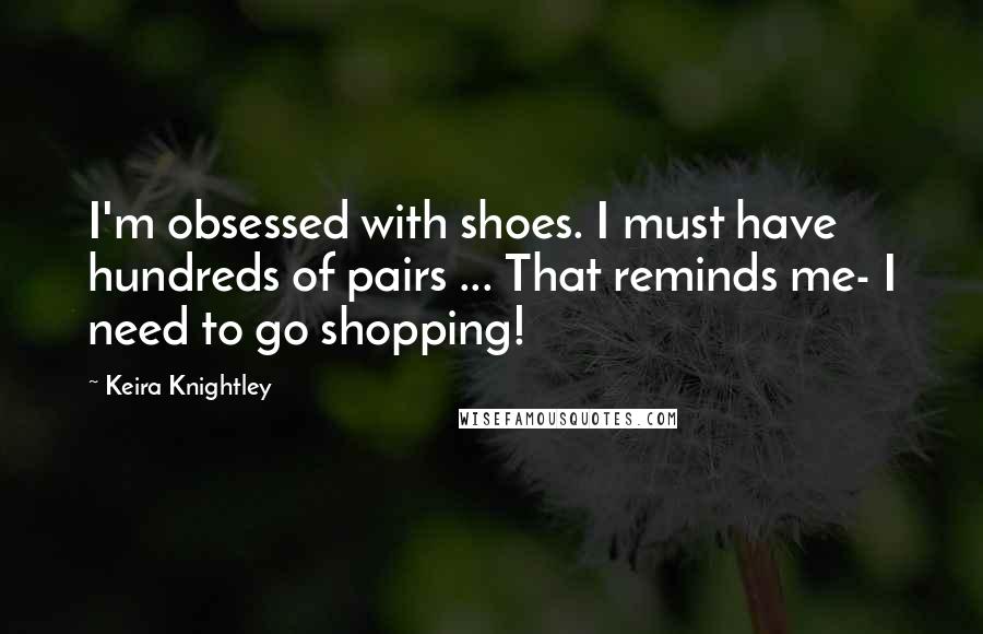 Keira Knightley Quotes: I'm obsessed with shoes. I must have hundreds of pairs ... That reminds me- I need to go shopping!