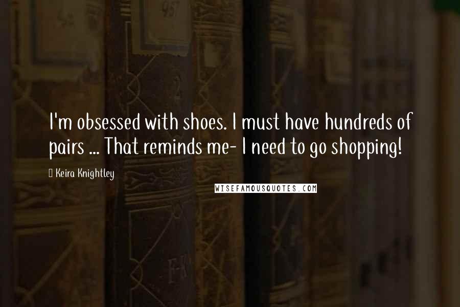 Keira Knightley Quotes: I'm obsessed with shoes. I must have hundreds of pairs ... That reminds me- I need to go shopping!