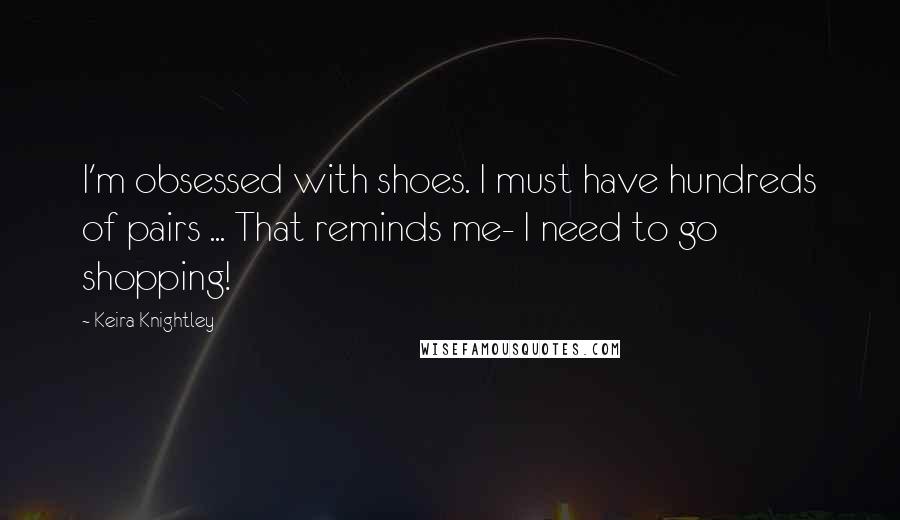 Keira Knightley Quotes: I'm obsessed with shoes. I must have hundreds of pairs ... That reminds me- I need to go shopping!