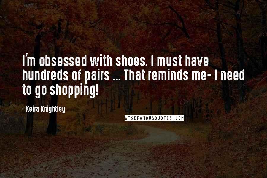 Keira Knightley Quotes: I'm obsessed with shoes. I must have hundreds of pairs ... That reminds me- I need to go shopping!