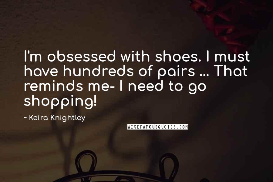 Keira Knightley Quotes: I'm obsessed with shoes. I must have hundreds of pairs ... That reminds me- I need to go shopping!