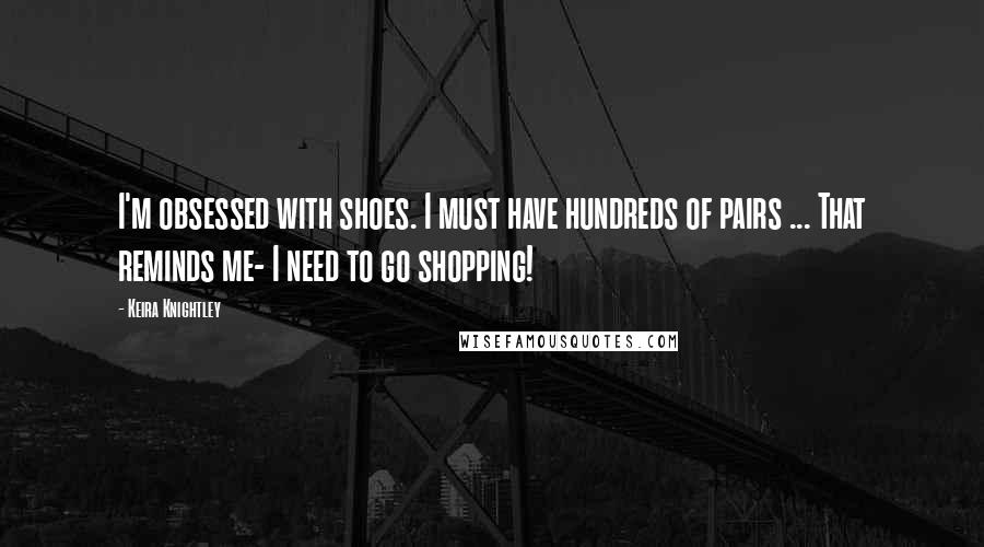Keira Knightley Quotes: I'm obsessed with shoes. I must have hundreds of pairs ... That reminds me- I need to go shopping!