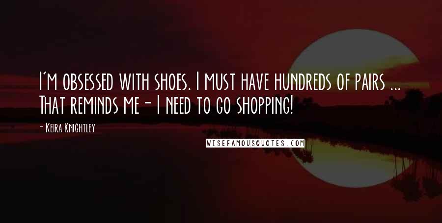 Keira Knightley Quotes: I'm obsessed with shoes. I must have hundreds of pairs ... That reminds me- I need to go shopping!