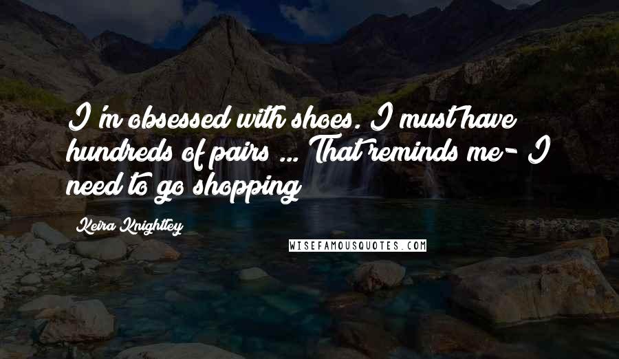 Keira Knightley Quotes: I'm obsessed with shoes. I must have hundreds of pairs ... That reminds me- I need to go shopping!