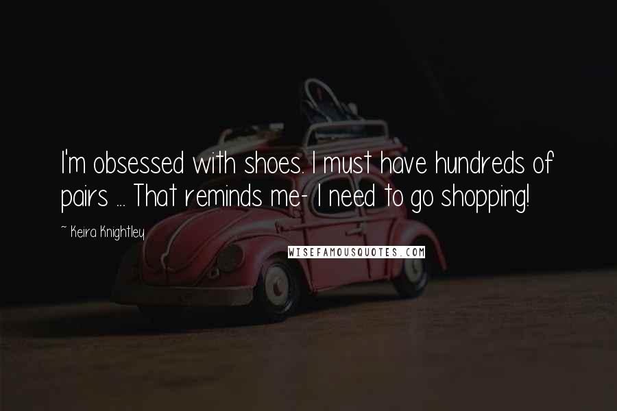 Keira Knightley Quotes: I'm obsessed with shoes. I must have hundreds of pairs ... That reminds me- I need to go shopping!