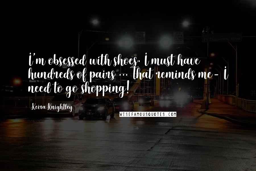 Keira Knightley Quotes: I'm obsessed with shoes. I must have hundreds of pairs ... That reminds me- I need to go shopping!