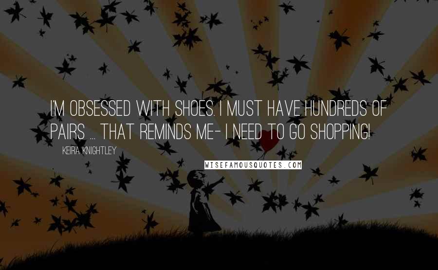 Keira Knightley Quotes: I'm obsessed with shoes. I must have hundreds of pairs ... That reminds me- I need to go shopping!