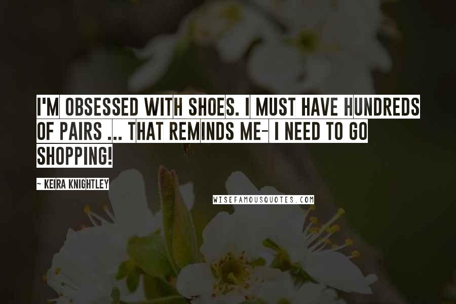 Keira Knightley Quotes: I'm obsessed with shoes. I must have hundreds of pairs ... That reminds me- I need to go shopping!