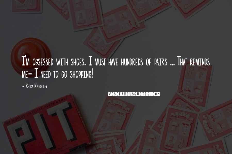 Keira Knightley Quotes: I'm obsessed with shoes. I must have hundreds of pairs ... That reminds me- I need to go shopping!
