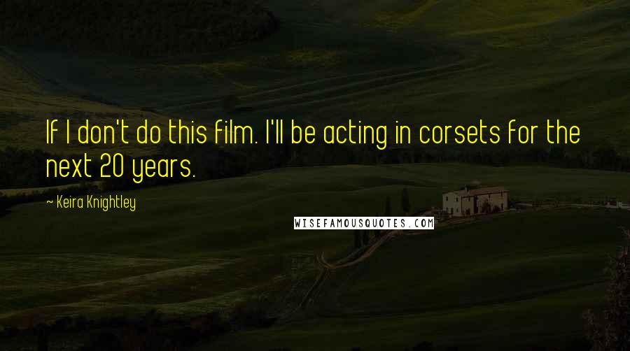 Keira Knightley Quotes: If I don't do this film. I'll be acting in corsets for the next 20 years.